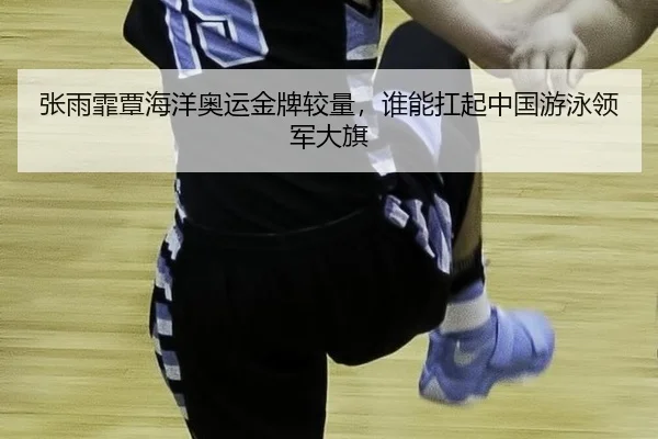 张雨霏覃海洋奥运金牌较量，谁能扛起中国游泳领军大旗