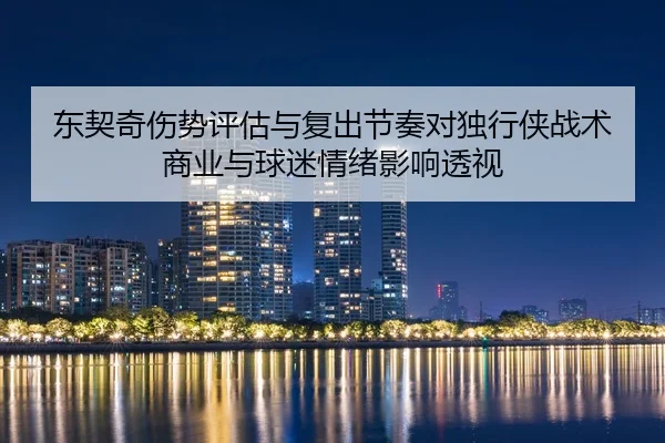 东契奇伤势评估与复出节奏对独行侠战术商业与球迷情绪影响透视