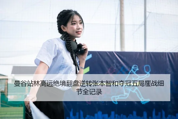 曼谷站林高远绝境翻盘逆转张本智和夺冠五局鏖战细节全记录