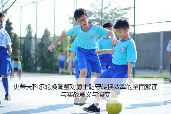 史蒂夫科尔轮换调整对勇士防守转换效率的全面解读与实战意义与演变