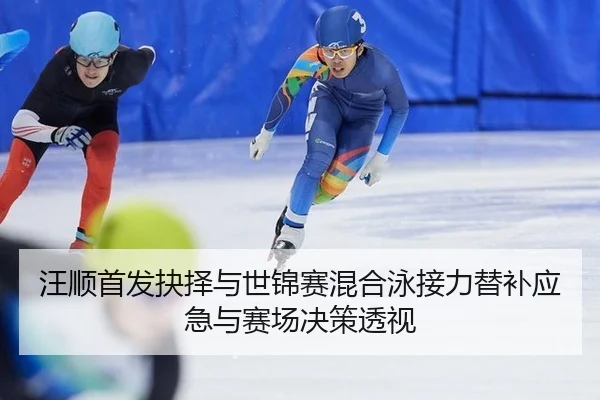 汪顺首发抉择与世锦赛混合泳接力替补应急与赛场决策透视